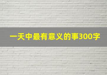 一天中最有意义的事300字