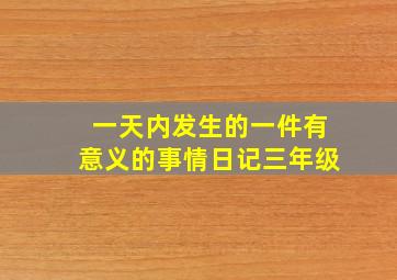 一天内发生的一件有意义的事情日记三年级