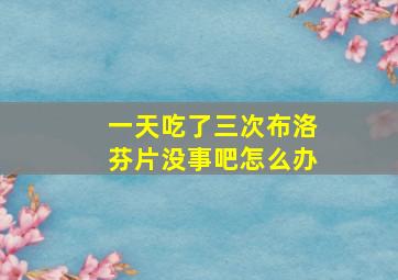 一天吃了三次布洛芬片没事吧怎么办