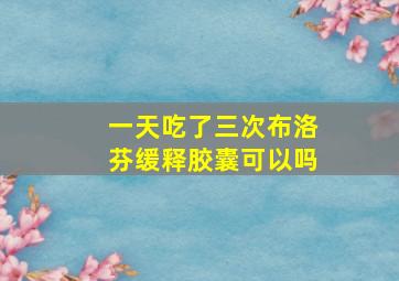 一天吃了三次布洛芬缓释胶囊可以吗