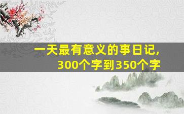 一天最有意义的事日记,300个字到350个字