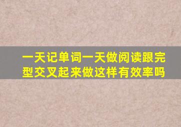 一天记单词一天做阅读跟完型交叉起来做这样有效率吗