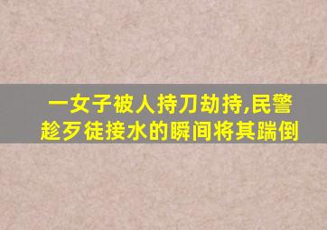 一女子被人持刀劫持,民警趁歹徒接水的瞬间将其踹倒