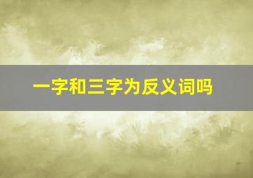 一字和三字为反义词吗