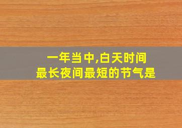 一年当中,白天时间最长夜间最短的节气是