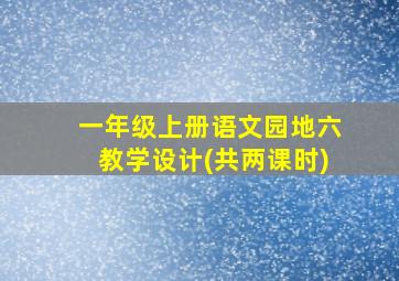 一年级上册语文园地六教学设计(共两课时)