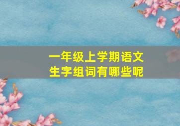 一年级上学期语文生字组词有哪些呢