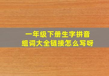 一年级下册生字拼音组词大全链接怎么写呀