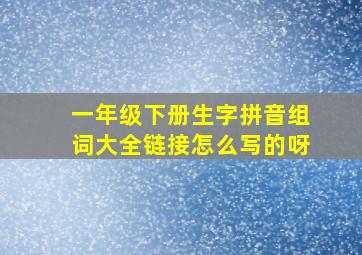 一年级下册生字拼音组词大全链接怎么写的呀