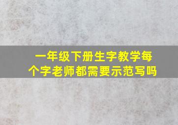 一年级下册生字教学每个字老师都需要示范写吗