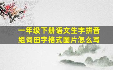 一年级下册语文生字拼音组词田字格式图片怎么写