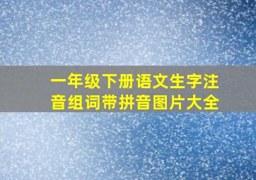 一年级下册语文生字注音组词带拼音图片大全