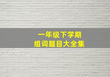 一年级下学期组词题目大全集