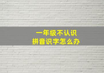 一年级不认识拼音识字怎么办