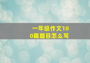 一年级作文100篇题目怎么写