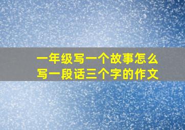 一年级写一个故事怎么写一段话三个字的作文