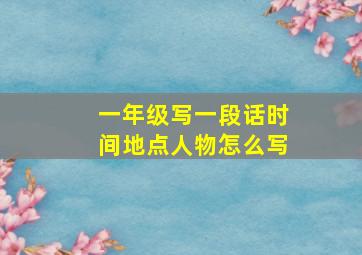 一年级写一段话时间地点人物怎么写