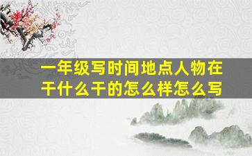 一年级写时间地点人物在干什么干的怎么样怎么写