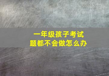 一年级孩子考试题都不会做怎么办