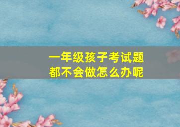 一年级孩子考试题都不会做怎么办呢