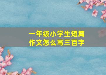 一年级小学生短篇作文怎么写三百字