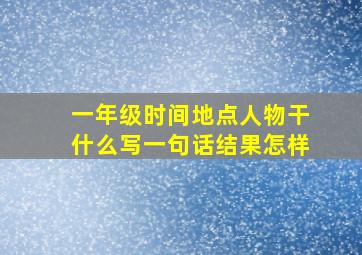 一年级时间地点人物干什么写一句话结果怎样