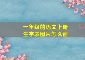 一年级的语文上册生字表图片怎么画