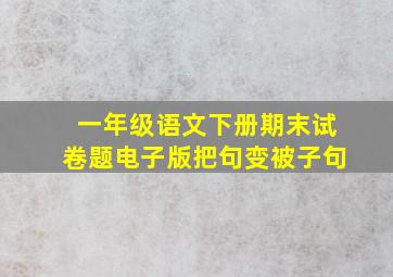 一年级语文下册期末试卷题电子版把句变被子句