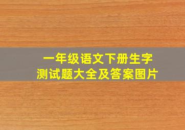 一年级语文下册生字测试题大全及答案图片