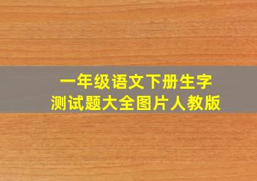 一年级语文下册生字测试题大全图片人教版