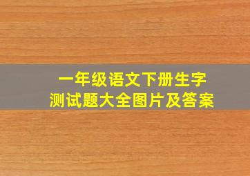 一年级语文下册生字测试题大全图片及答案