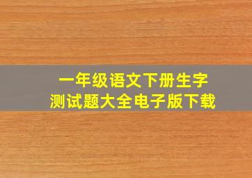 一年级语文下册生字测试题大全电子版下载