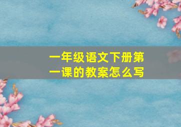 一年级语文下册第一课的教案怎么写