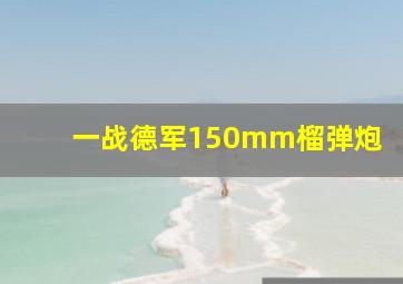 一战德军150mm榴弹炮