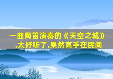 一曲陶笛演奏的《天空之城》,太好听了,果然高手在民间