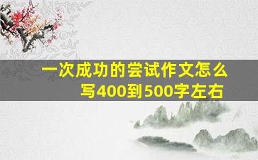 一次成功的尝试作文怎么写400到500字左右