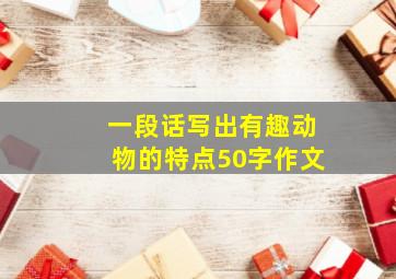 一段话写出有趣动物的特点50字作文