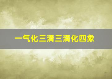 一气化三清三清化四象