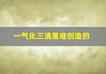 一气化三清是谁创造的