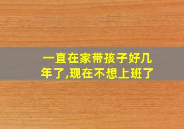 一直在家带孩子好几年了,现在不想上班了