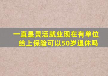 一直是灵活就业现在有单位给上保险可以50岁退休吗