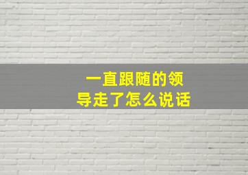 一直跟随的领导走了怎么说话