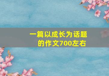 一篇以成长为话题的作文700左右