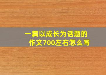 一篇以成长为话题的作文700左右怎么写