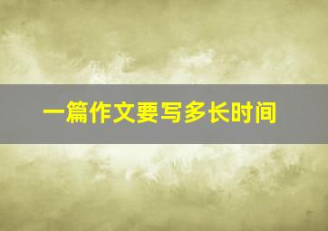 一篇作文要写多长时间