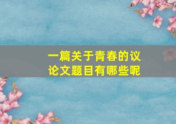 一篇关于青春的议论文题目有哪些呢