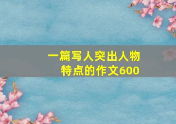 一篇写人突出人物特点的作文600