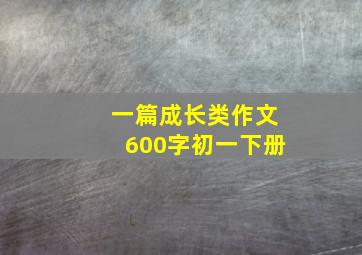 一篇成长类作文600字初一下册