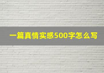 一篇真情实感500字怎么写