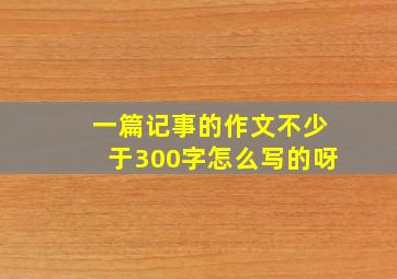 一篇记事的作文不少于300字怎么写的呀